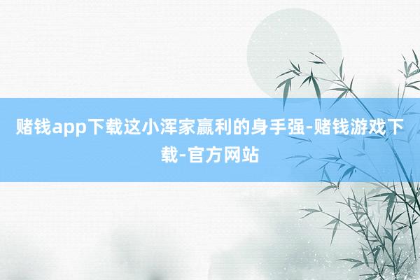 赌钱app下载这小浑家赢利的身手强-赌钱游戏下载-官方网站