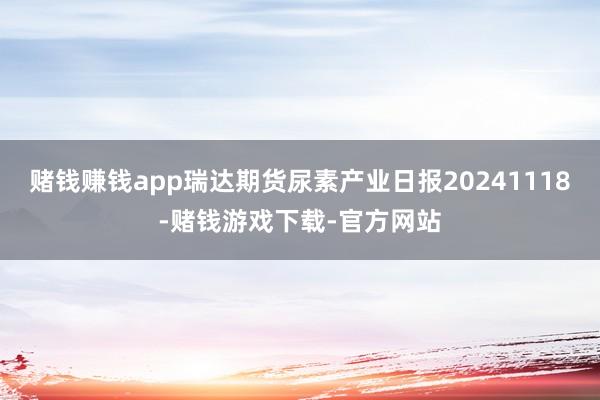 赌钱赚钱app瑞达期货尿素产业日报20241118-赌钱游戏下载-官方网站