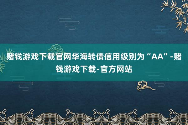赌钱游戏下载官网华海转债信用级别为“AA”-赌钱游戏下载-官方网站