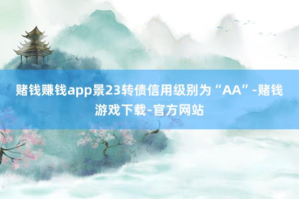 赌钱赚钱app景23转债信用级别为“AA”-赌钱游戏下载-官方网站