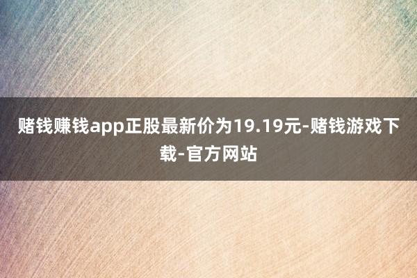赌钱赚钱app正股最新价为19.19元-赌钱游戏下载-官方网站