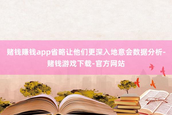 赌钱赚钱app省略让他们更深入地意会数据分析-赌钱游戏下载-官方网站