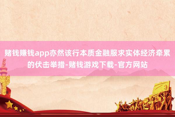 赌钱赚钱app亦然该行本质金融服求实体经济牵累的伏击举措-赌钱游戏下载-官方网站