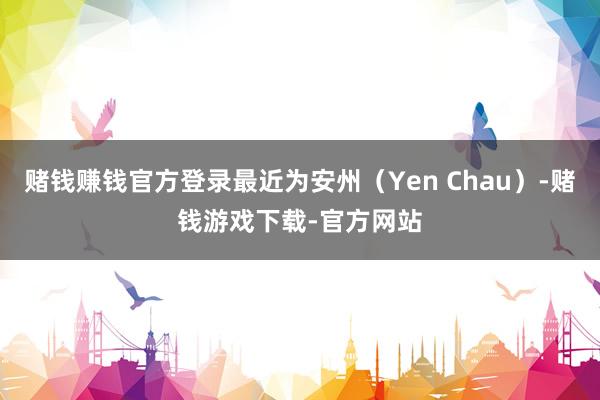 赌钱赚钱官方登录最近为安州（Yen Chau）-赌钱游戏下载-官方网站
