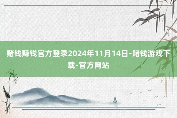 赌钱赚钱官方登录2024年11月14日-赌钱游戏下载-官方网站