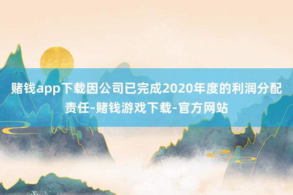 赌钱app下载因公司已完成2020年度的利润分配责任-赌钱游戏下载-官方网站