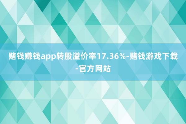 赌钱赚钱app转股溢价率17.36%-赌钱游戏下载-官方网站