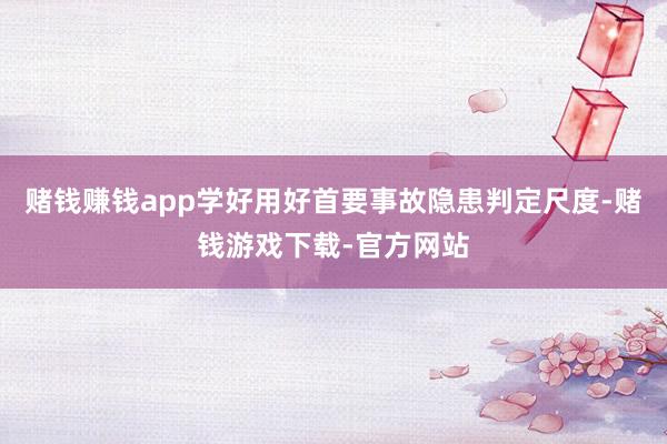 赌钱赚钱app学好用好首要事故隐患判定尺度-赌钱游戏下载-官方网站