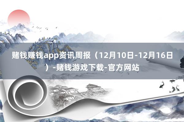 赌钱赚钱app资讯周报（12月10日-12月16日）-赌钱游戏下载-官方网站