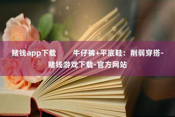赌钱app下载 牛仔裤+平底鞋:削弱穿搭-赌钱游戏下载-官方网站