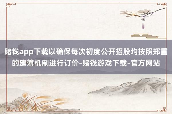 赌钱app下载以确保每次初度公开招股均按照郑重的建簿机制进行订价-赌钱游戏下载-官方网站