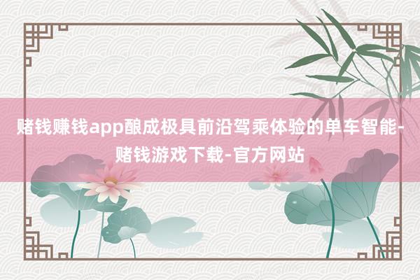 赌钱赚钱app酿成极具前沿驾乘体验的单车智能-赌钱游戏下载-官方网站