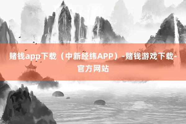 赌钱app下载(中新经纬APP)-赌钱游戏下载-官方网站