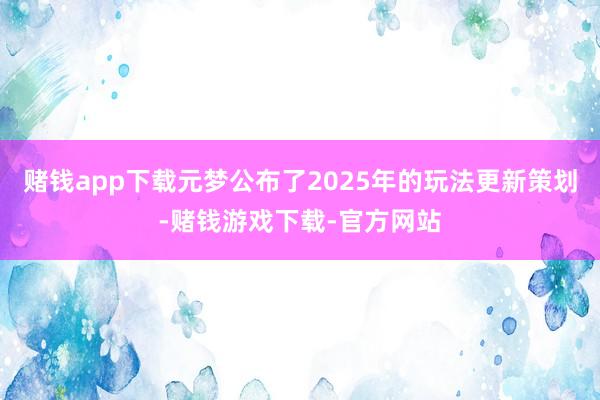 赌钱app下载元梦公布了2025年的玩法更新策划-赌钱游戏下载-官方网站