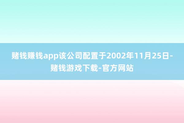 赌钱赚钱app该公司配置于2002年11月25日-赌钱游戏下载-官方网站