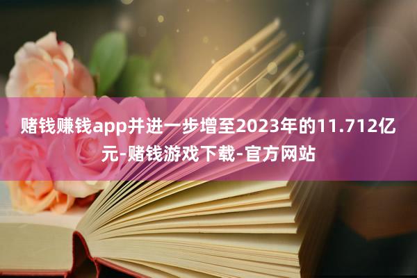 赌钱赚钱app并进一步增至2023年的11.712亿元-赌钱游戏下载-官方网站