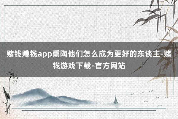 赌钱赚钱app熏陶他们怎么成为更好的东谈主-赌钱游戏下载-官方网站