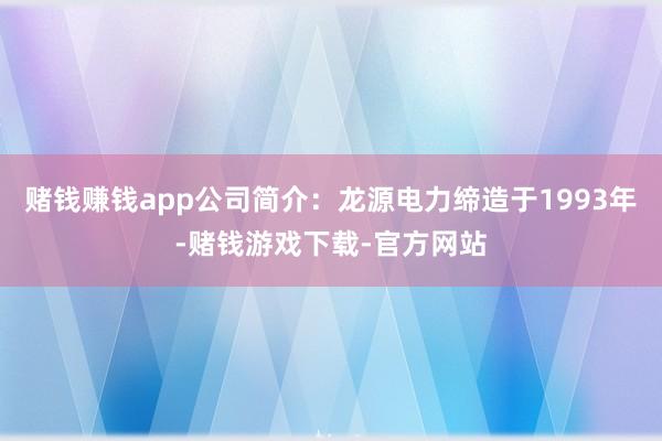 赌钱赚钱app公司简介:龙源电力缔造于1993年-赌钱游戏下载-官方网站