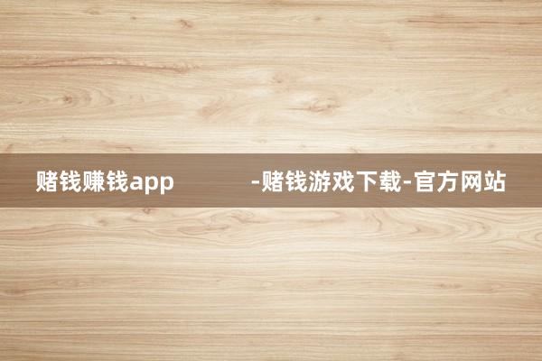 赌钱赚钱app -赌钱游戏下载-官方网站