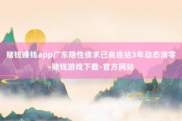 赌钱赚钱app广东隐性债求已矣连结3年动态清零-赌钱游戏下载-官方网站