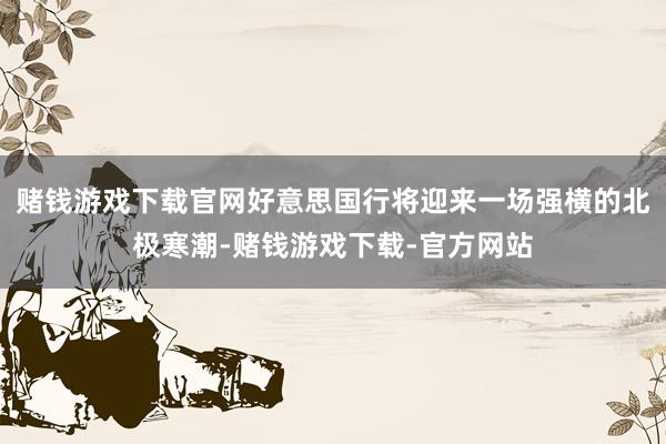 赌钱游戏下载官网好意思国行将迎来一场强横的北极寒潮-赌钱游戏下载-官方网站