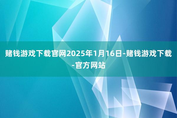 赌钱游戏下载官网2025年1月16日-赌钱游戏下载-官方网站