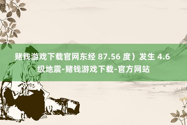 赌钱游戏下载官网东经 87.56 度）发生 4.6 级地震-赌钱游戏下载-官方网站