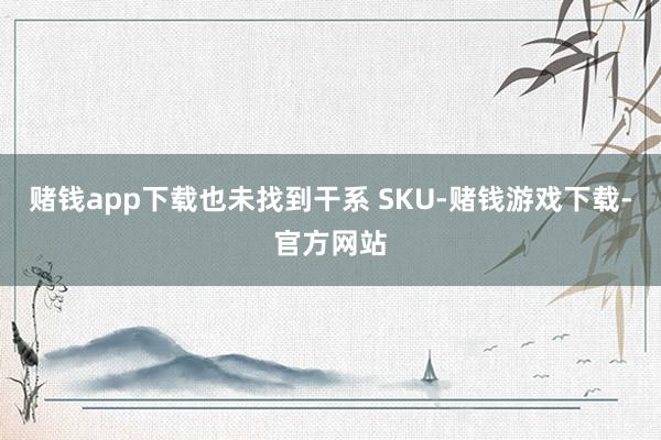 赌钱app下载也未找到干系 SKU-赌钱游戏下载-官方网站