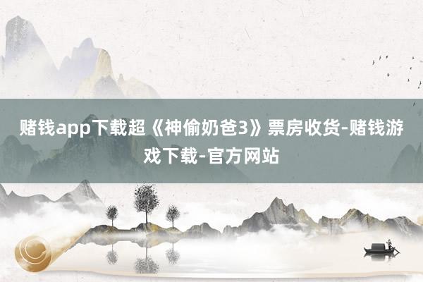 赌钱app下载超《神偷奶爸3》票房收货-赌钱游戏下载-官方网站