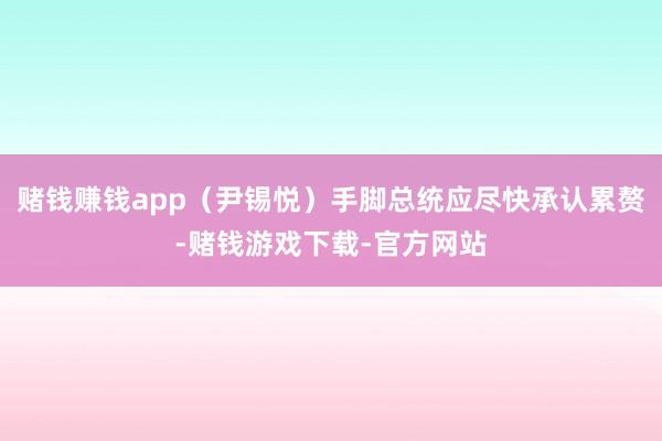 赌钱赚钱app（尹锡悦）手脚总统应尽快承认累赘-赌钱游戏下载-官方网站