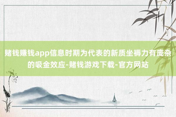 赌钱赚钱app信息时期为代表的新质坐褥力有庞杂的吸金效应-赌钱游戏下载-官方网站