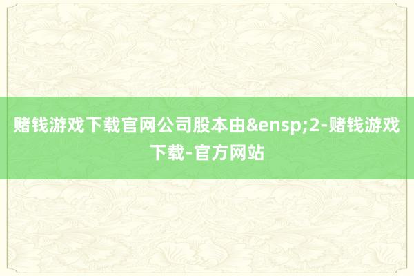 赌钱游戏下载官网公司股本由 2-赌钱游戏下载-官方网站