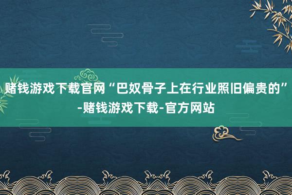 赌钱游戏下载官网“巴奴骨子上在行业照旧偏贵的”-赌钱游戏下载-官方网站