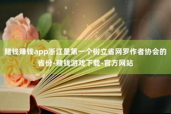 赌钱赚钱app浙江是第一个树立省网罗作者协会的省份-赌钱游戏下载-官方网站