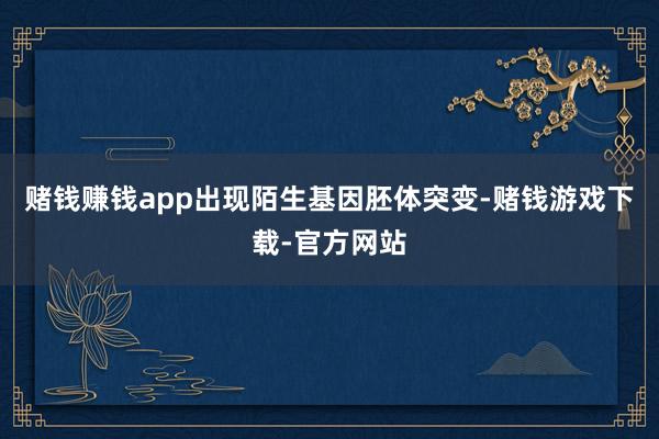 赌钱赚钱app出现陌生基因胚体突变-赌钱游戏下载-官方网站
