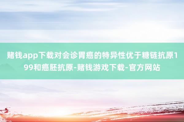 赌钱app下载对会诊胃癌的特异性优于糖链抗原199和癌胚抗原-赌钱游戏下载-官方网站