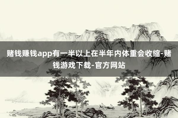 赌钱赚钱app有一半以上在半年内体重会收缩-赌钱游戏下载-官方网站