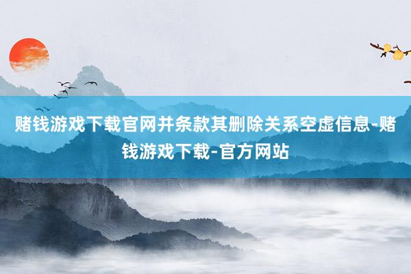 赌钱游戏下载官网并条款其删除关系空虚信息-赌钱游戏下载-官方网站