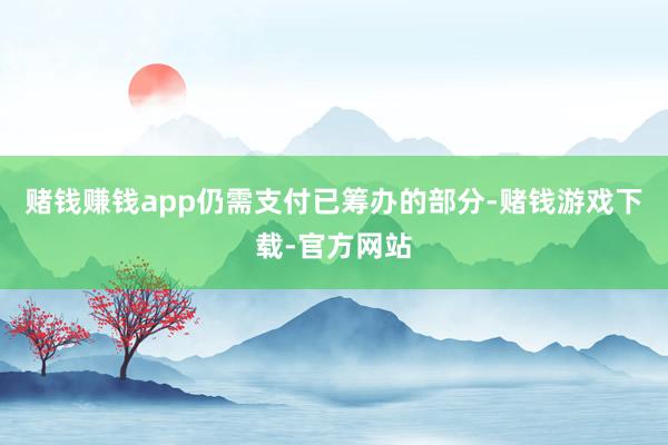 赌钱赚钱app仍需支付已筹办的部分-赌钱游戏下载-官方网站