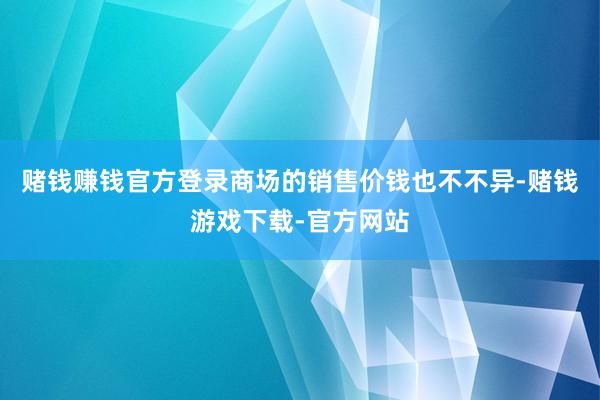 赌钱赚钱官方登录商场的销售价钱也不不异-赌钱游戏下载-官方网站