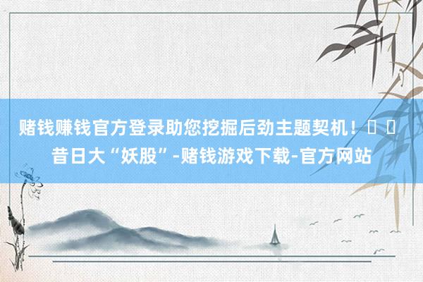 赌钱赚钱官方登录助您挖掘后劲主题契机！		　　昔日大“妖股”-赌钱游戏下载-官方网站
