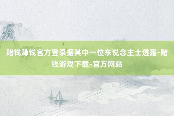 赌钱赚钱官方登录据其中一位东说念主士透露-赌钱游戏下载-官方网站