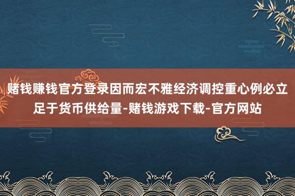 赌钱赚钱官方登录因而宏不雅经济调控重心例必立足于货币供给量-赌钱游戏下载-官方网站