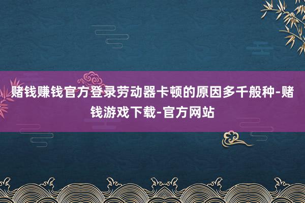 赌钱赚钱官方登录劳动器卡顿的原因多千般种-赌钱游戏下载-官方网站