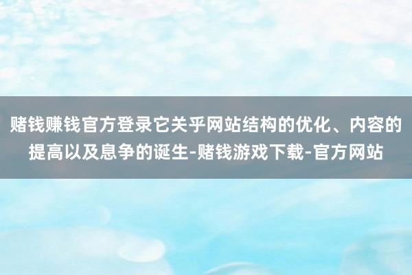 赌钱赚钱官方登录它关乎网站结构的优化、内容的提高以及息争的诞生-赌钱游戏下载-官方网站