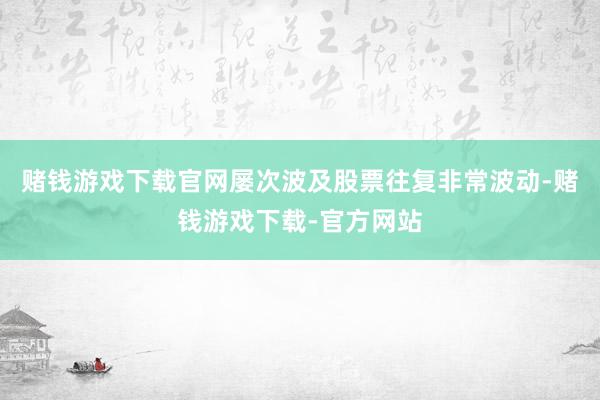 赌钱游戏下载官网屡次波及股票往复非常波动-赌钱游戏下载-官方网站