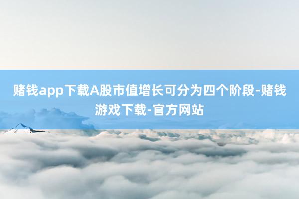 赌钱app下载A股市值增长可分为四个阶段-赌钱游戏下载-官方网站