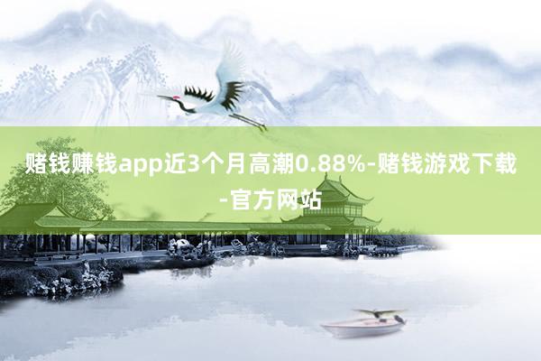 赌钱赚钱app近3个月高潮0.88%-赌钱游戏下载-官方网站