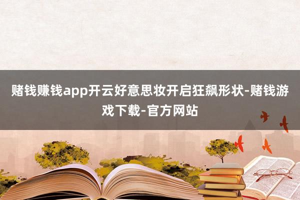 赌钱赚钱app开云好意思妆开启狂飙形状-赌钱游戏下载-官方网站