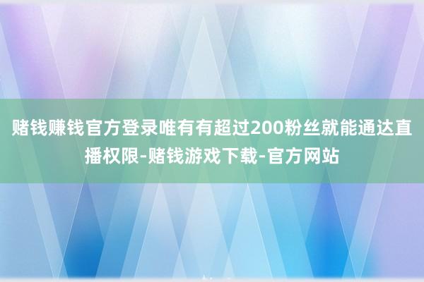 赌钱赚钱官方登录唯有有超过200粉丝就能通达直播权限-赌钱游戏下载-官方网站